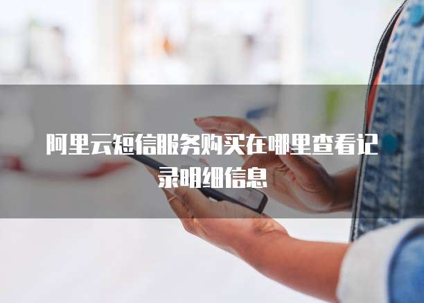 阿里云短信服务购买在哪里查看记录明细信息