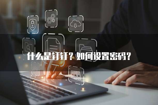什么是钉钉?如何设置密码?