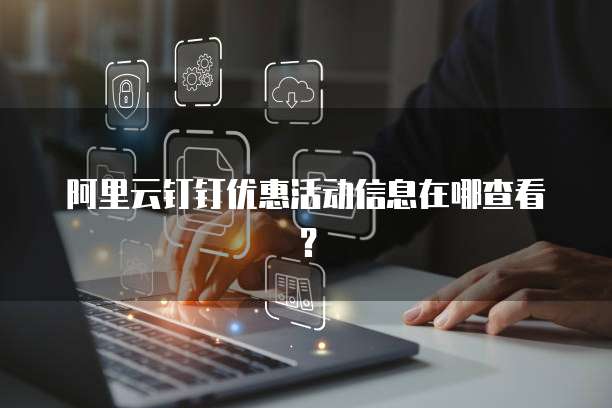 阿里云钉钉优惠活动信息在哪查看?
