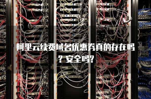 阿里云续费域名优惠券真的存在吗?安全吗?