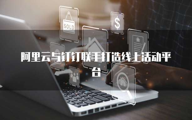 阿里云与钉钉联手打造线上活动平台