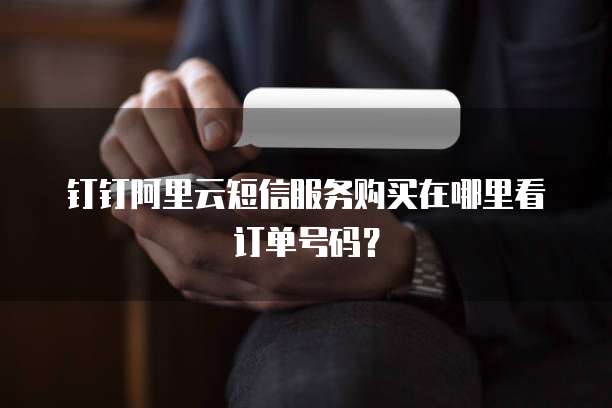 钉钉阿里云短信服务购买在哪里看订单号码?