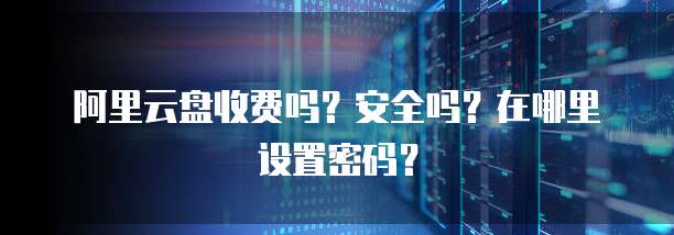 阿里云盘收费吗?安全吗?在哪里设置密码?