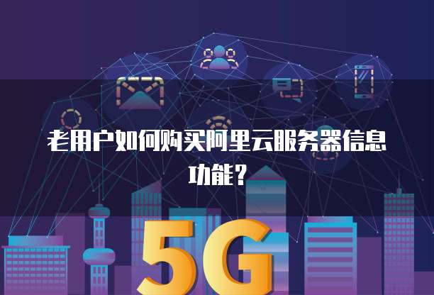 老用户如何购买阿里云服务器信息功能?