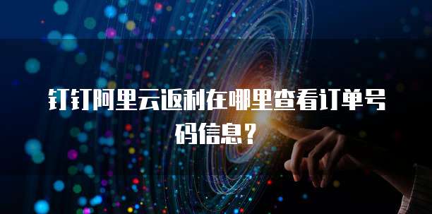 钉钉阿里云返利在哪里查看订单号码信息?
