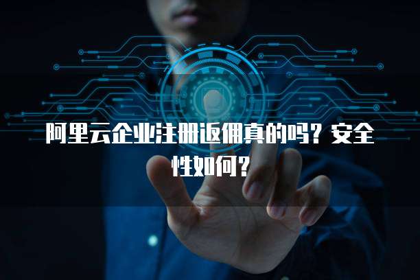 阿里云企业注册返佣真的吗?安全性如何?