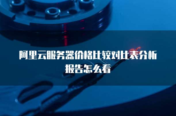 阿里云服务器价格比较对比表分析报告怎么看