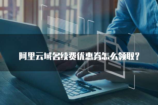 阿里云域名续费优惠券怎么领取?