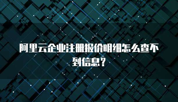 阿里云企业注册报价明细怎么查不到信息？