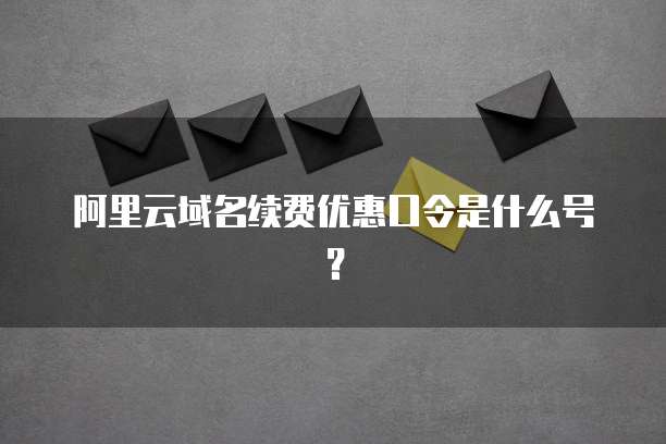 阿里云域名续费优惠口令是什么号?