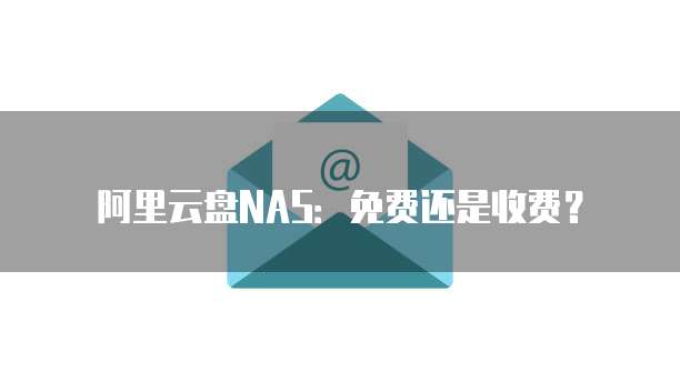阿里云盘NAS：免费还是收费？