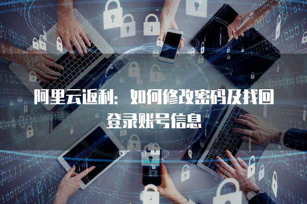 阿里云返利:如何修改密码及找回登录账号信息