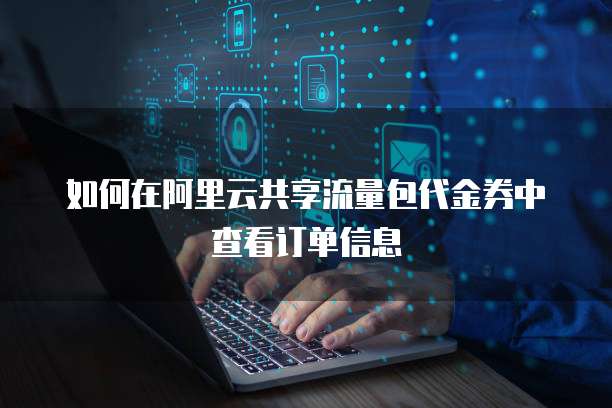 如何在阿里云共享流量包代金券中查看订单信息