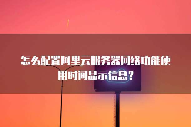 怎么配置阿里云服务器网络功能使用时间显示信息?