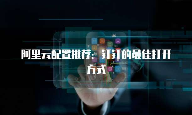 阿里云配置推荐:钉钉的最佳打开方式