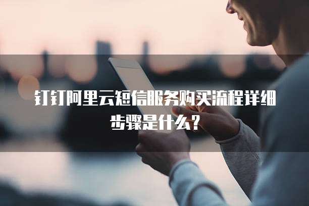 钉钉阿里云短信服务购买流程详细步骤是什么?