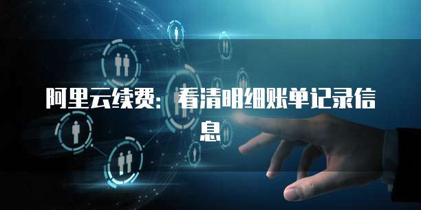 阿里云续费：看清明细账单记录信息