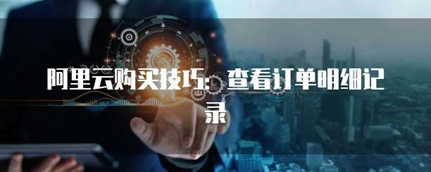 阿里云购买技巧：查看订单明细记录