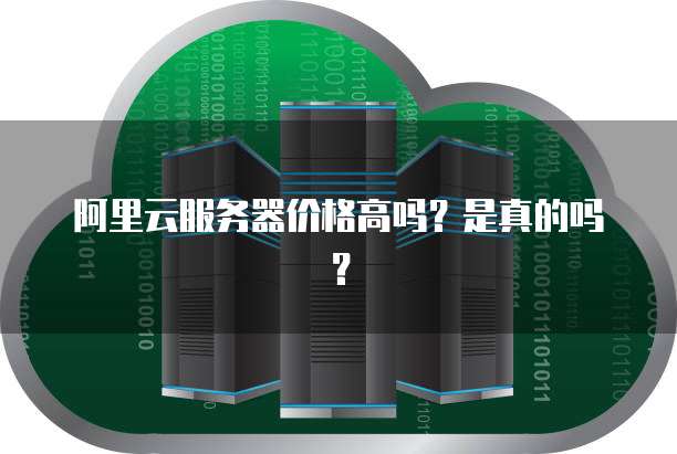 阿里云服务器价格高吗?是真的吗?
