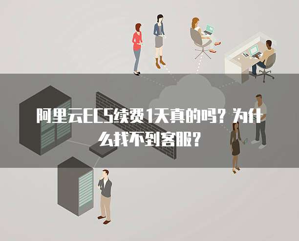 阿里云ECS续费1天真的吗？为什么找不到客服？