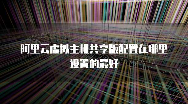 阿里云虚拟主机共享版配置在哪里设置的最好