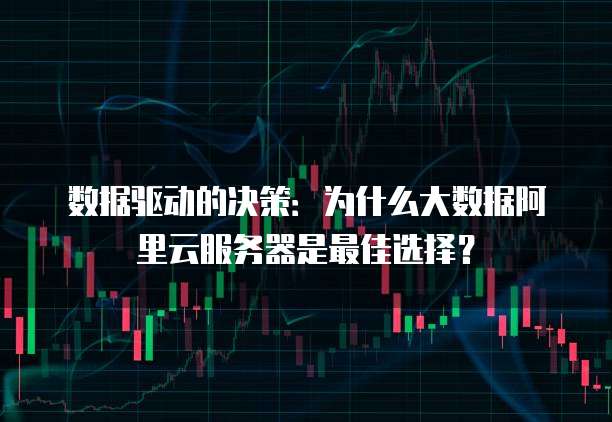数据驱动的决策:为什么大数据阿里云服务器是最佳选择?