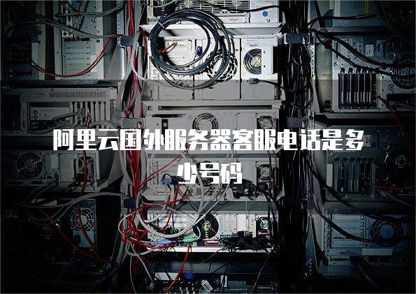 阿里云国外服务器客服电话是多少号码