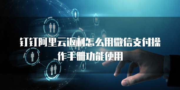 钉钉阿里云返利怎么用微信支付操作手册功能使用