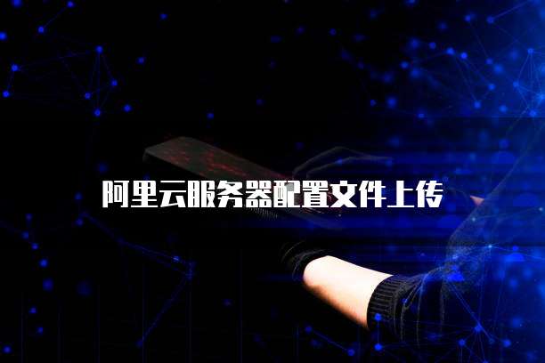 阿里云服务器配置文件上传