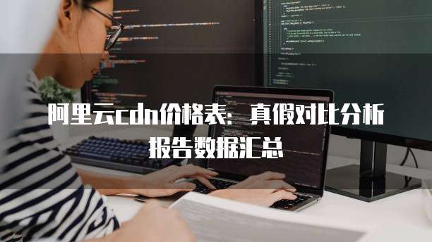 阿里云cdn价格表:真假对比分析报告数据汇总