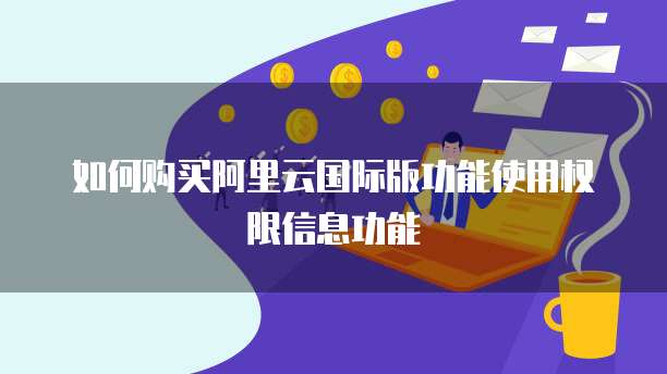 如何购买阿里云国际版功能使用权限信息功能
