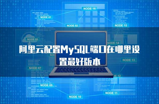 阿里云配置MySQL端口在哪里设置最好版本