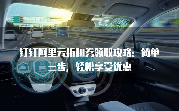 钉钉阿里云折扣券领取攻略:简单三步,轻松享受优惠