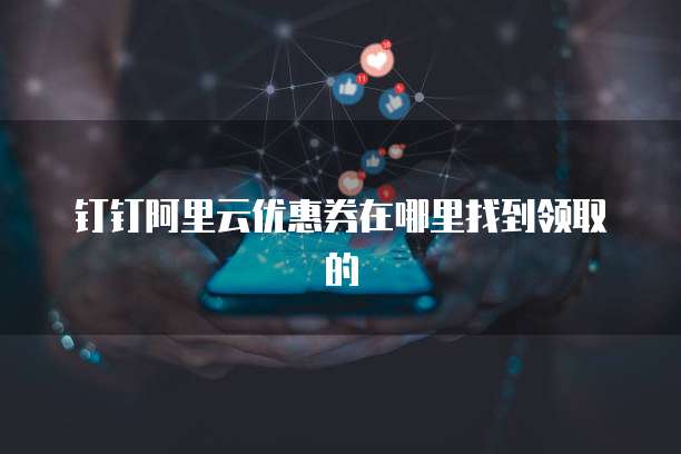 钉钉阿里云优惠券在哪里找到领取的
