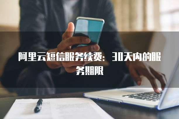 阿里云短信服务续费：30天内的服务期限
