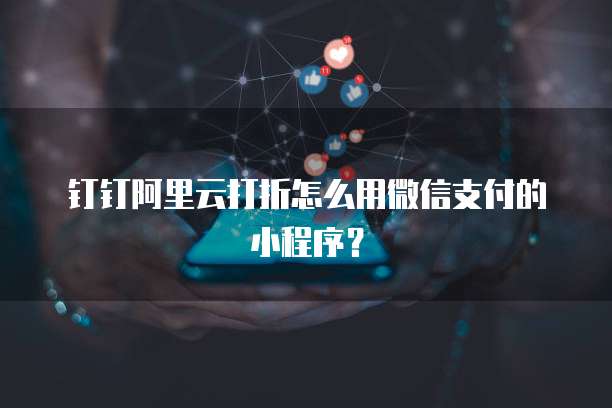 钉钉阿里云打折怎么用微信支付的小程序?