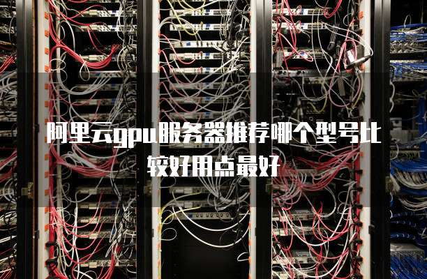阿里云gpu服务器推荐哪个型号比较好用点最好