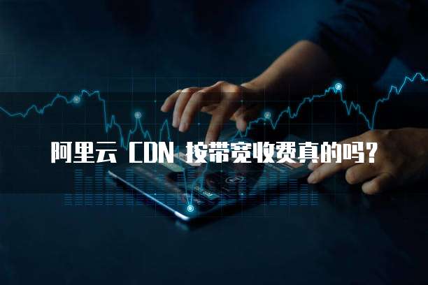 阿里云 CDN 按带宽收费真的吗？