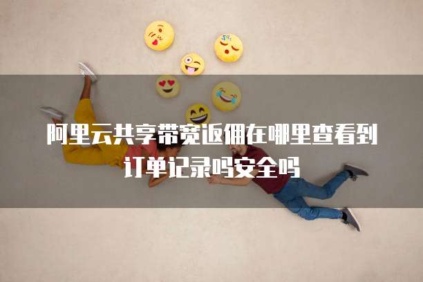 阿里云共享带宽返佣在哪里查看到订单记录吗安全吗