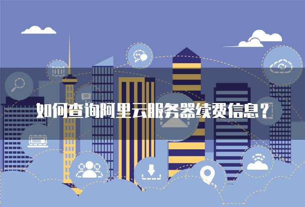 如何查询阿里云服务器续费信息?