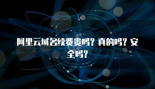 阿里云域名续费贵吗?真的吗?安全吗?