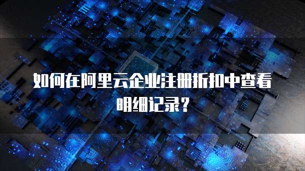 如何在阿里云企业注册折扣中查看明细记录?