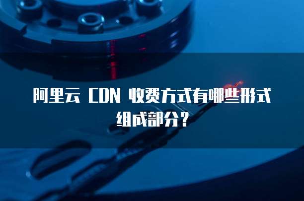 阿里云 CDN 收费方式有哪些形式组成部分?