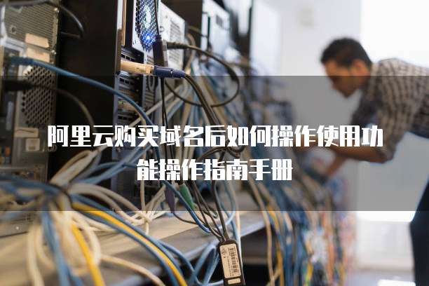 阿里云购买域名后如何操作使用功能操作指南手册