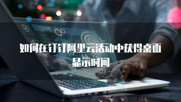 如何在钉钉阿里云活动中获得桌面显示时间