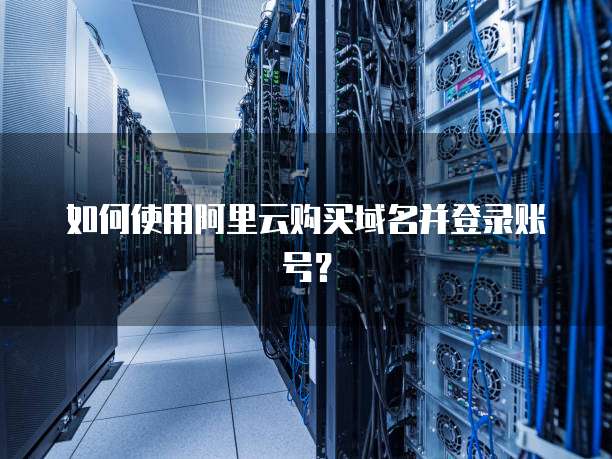 如何使用阿里云购买域名并登录账号?