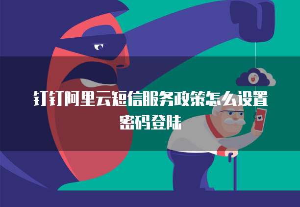 钉钉阿里云短信服务政策怎么设置密码登陆