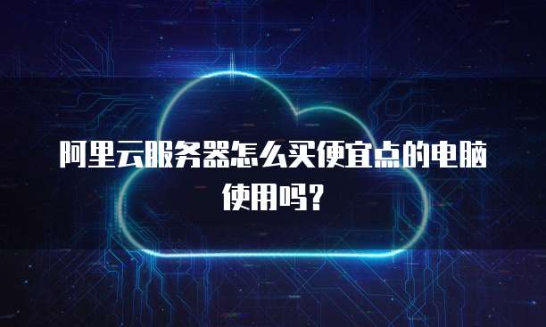 阿里云服务器怎么买便宜点的电脑使用吗?