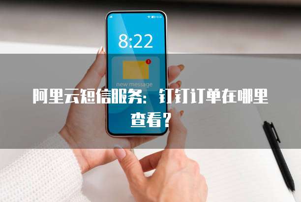 阿里云短信服务:钉钉订单在哪里查看?