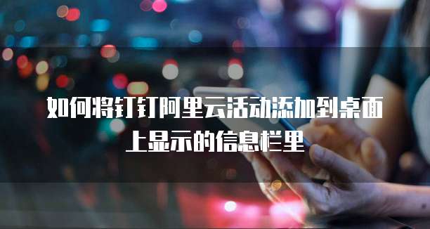 如何将钉钉阿里云活动添加到桌面上显示的信息栏里